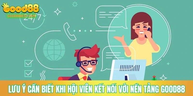 Liên Hệ GOOD88 - Kênh Chăm Sóc Khách Hàng Hỗ Trợ 24/7 3 Lưu ý cần biết khi hội viên kết nối với nền tảng GOOD88
